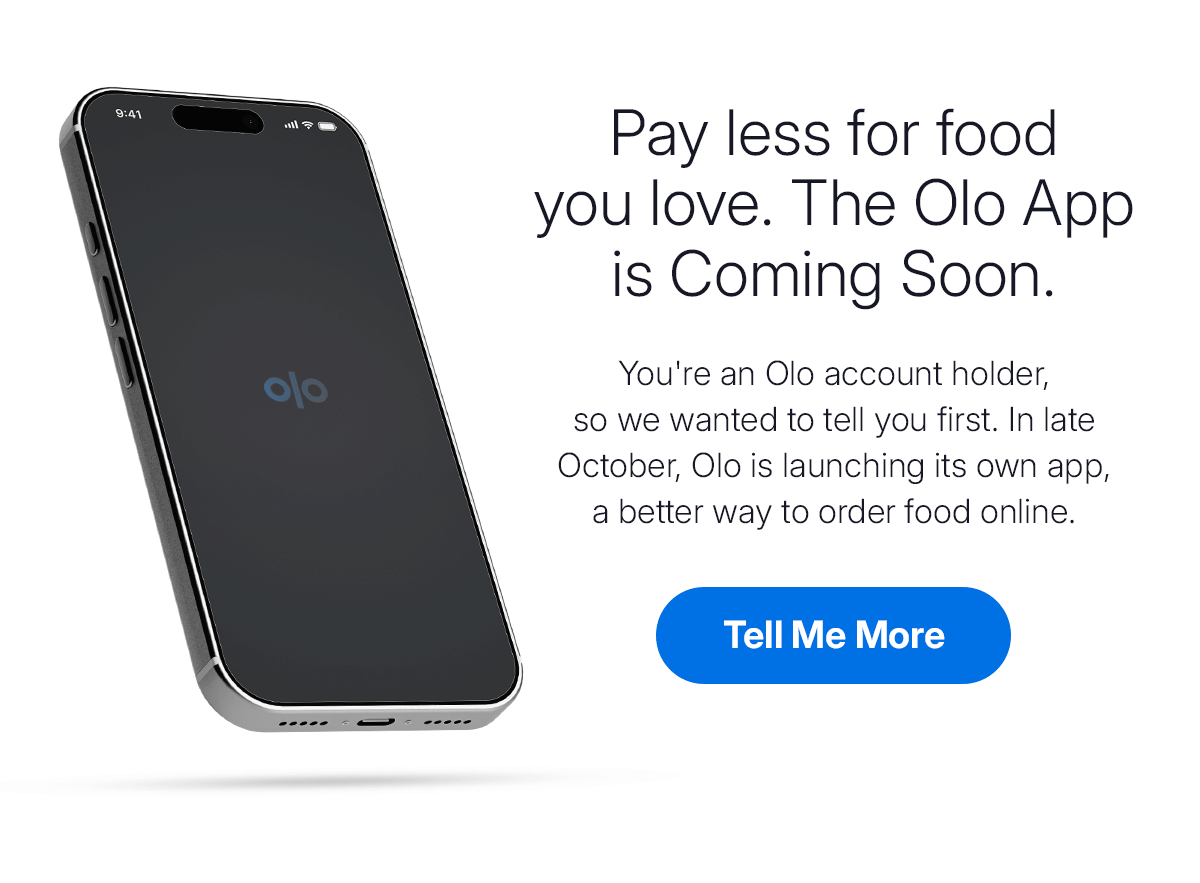 The Olo App is Coming Soon. You're an Olo account holder, so we wanted to tell you first. In late October, Olo is launching its own app, a better way to order food online. Tell Me More. The Olo App is Coming Soon. You're an Olo account holder, so we wanted to tell you first. In late October, Olo is launching its own app, a better way to order food online. Tell Me More.